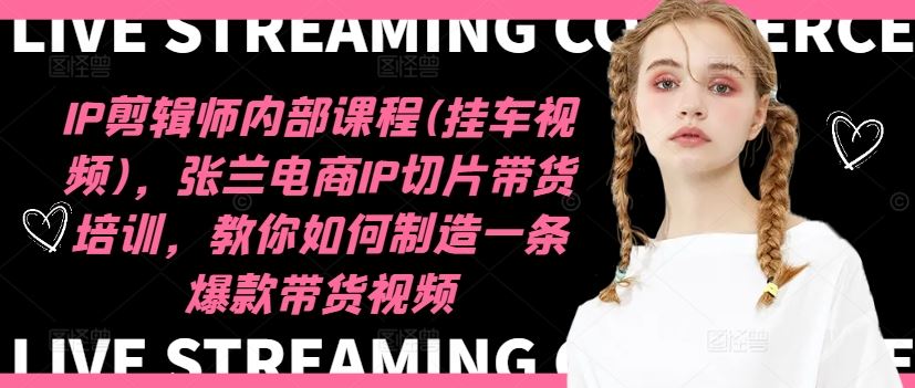 IP剪辑师内部课程(挂车视频)（更新09月），张兰电商IP切片带货培训，教你如何制造一条爆款带货视频_双星网创_创业赚钱_抖音教程_短视频教程